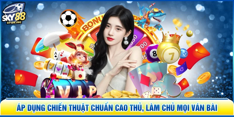 Áp dụng chiến thuật chuẩn cao thủ, làm chủ mọi ván bài