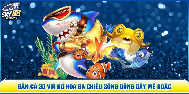 Bắn Cá 3D với đồ họa đa chiều sống động đầy mê hoặc