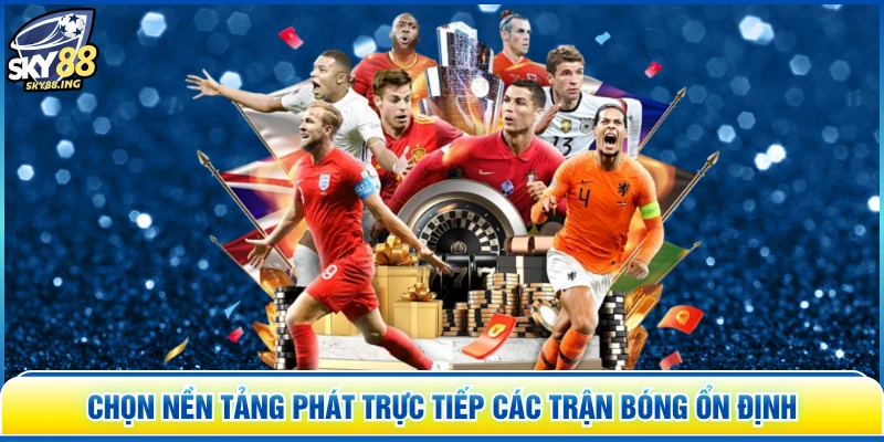 Chọn nền tảng phát trực tiếp các trận bóng ổn định