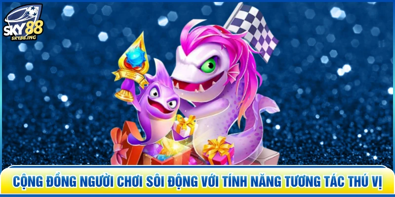 Cộng đồng người chơi sôi động với tính năng tương tác thú vị