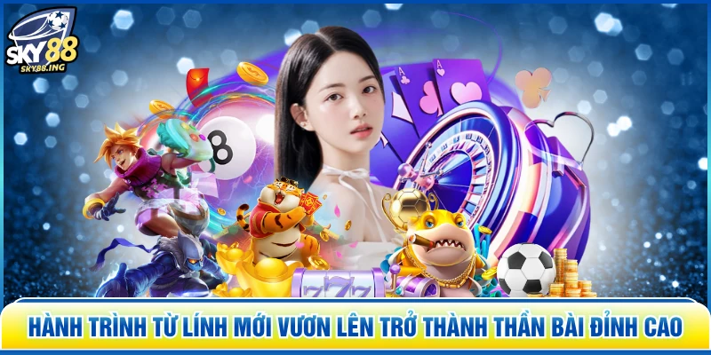 Hành trình từ lính mới vươn lên trở thành thần bài đỉnh cao