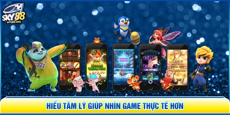 Hiểu tâm lý giúp nhìn game thực tế hơn