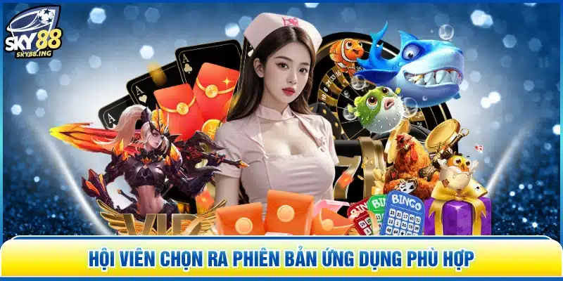 Hội viên chọn ra phiên bản ứng dụng phù hợp