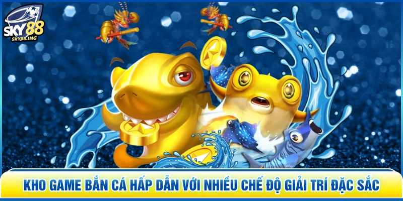 Kho game bắn cá hấp dẫn với nhiều chế độ giải trí đặc sắc