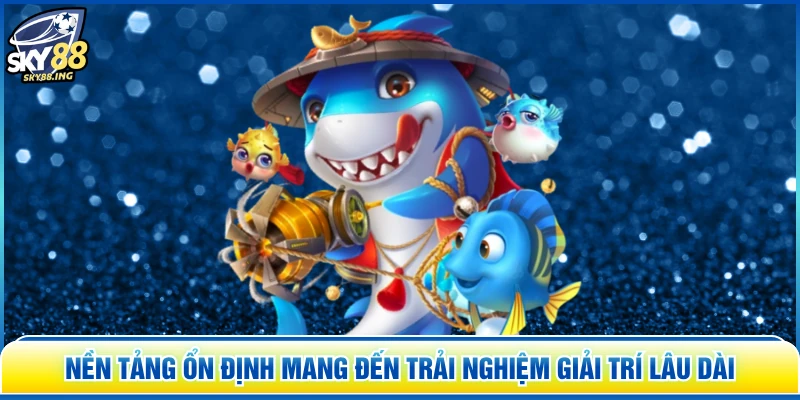 Nền tảng ổn định mang đến trải nghiệm giải trí lâu dài