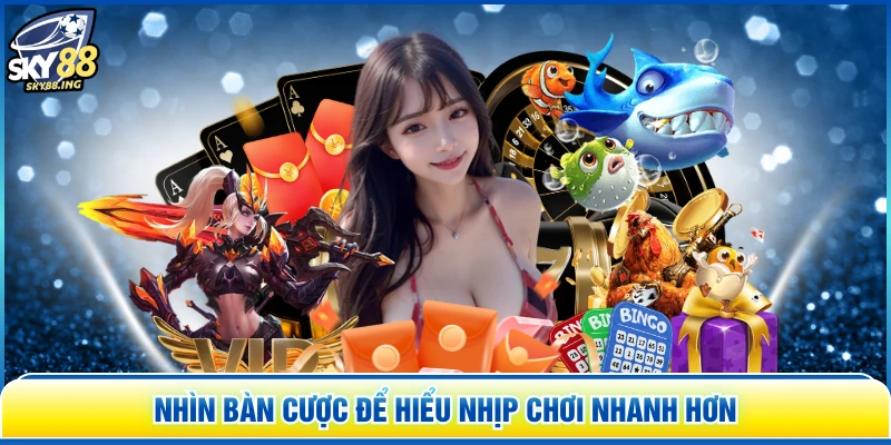 Nhìn bàn cược để hiểu nhịp chơi nhanh hơn
