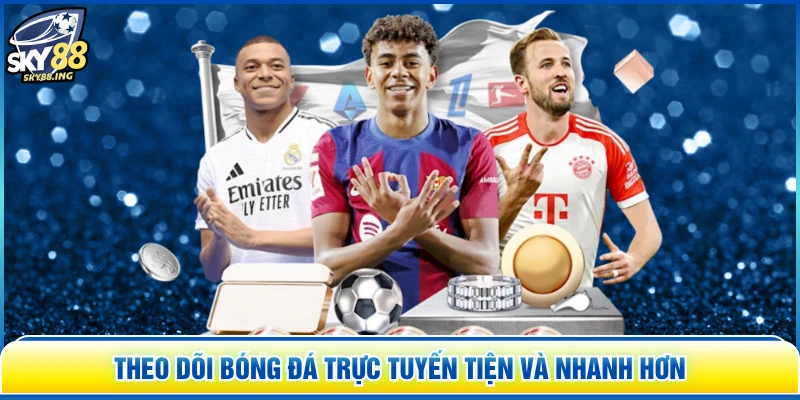 Theo dõi bóng đá trực tuyến tiện và nhanh hơn