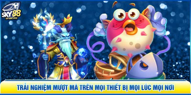 Trải nghiệm mượt mà trên mọi thiết bị mọi lúc mọi nơi