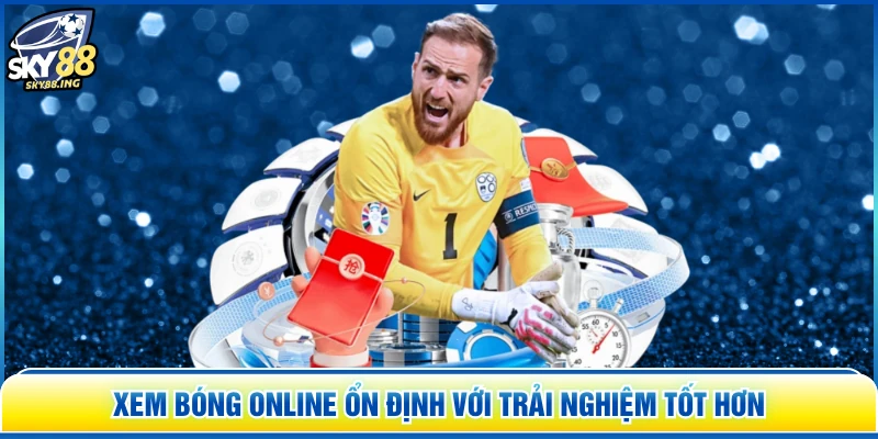 Xem bóng online ổn định với trải nghiệm tốt hơn
